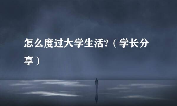 怎么度过大学生活?(学长分享)