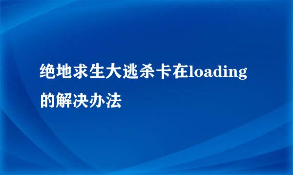 绝地求生大逃杀卡在loading的解决办法