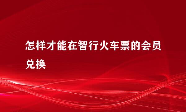 怎样才能在智行火车票的会员兑换