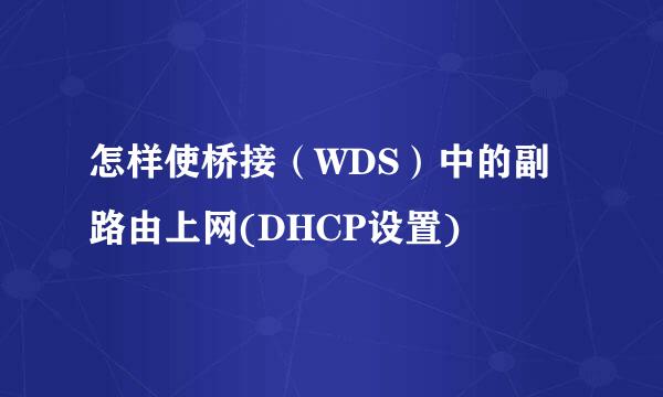 怎样使桥接（WDS）中的副路由上网(DHCP设置)​