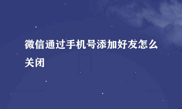微信通过手机号添加好友怎么关闭