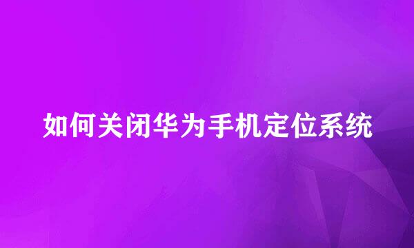 如何关闭华为手机定位系统