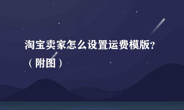 淘宝卖家怎么设置运费模版？（附图）