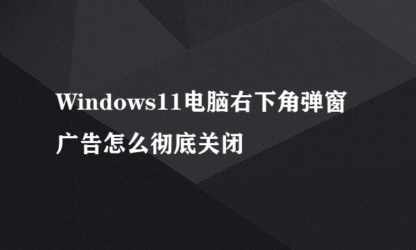 Windows11电脑右下角弹窗广告怎么彻底关闭