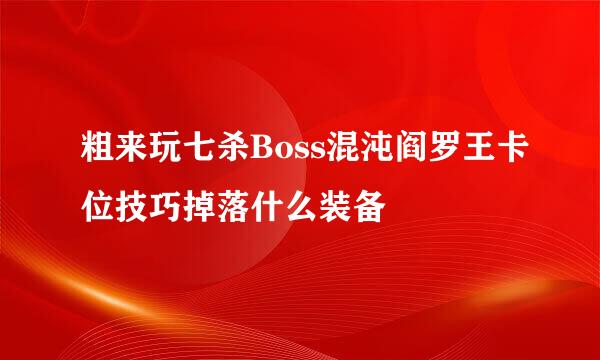 粗来玩七杀Boss混沌阎罗王卡位技巧掉落什么装备