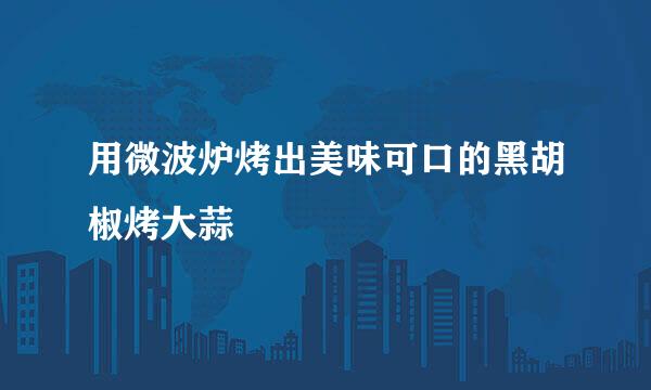 用微波炉烤出美味可口的黑胡椒烤大蒜
