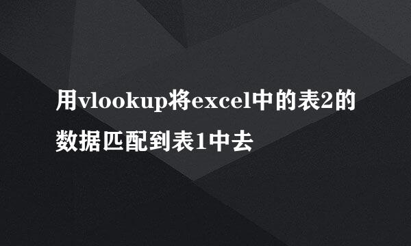 用vlookup将excel中的表2的数据匹配到表1中去