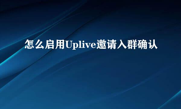 怎么启用Uplive邀请入群确认