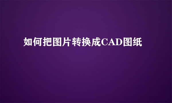 如何把图片转换成CAD图纸