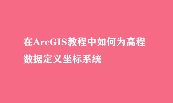 在ArcGIS教程中如何为高程数据定义坐标系统