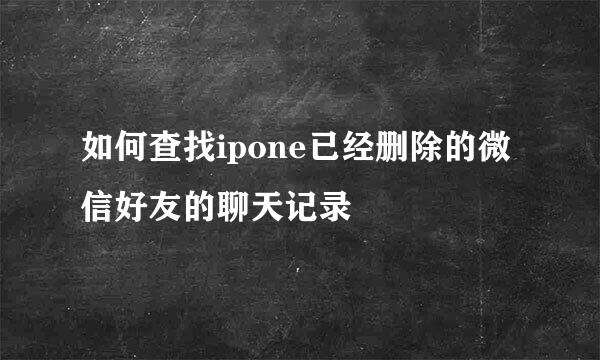如何查找ipone已经删除的微信好友的聊天记录