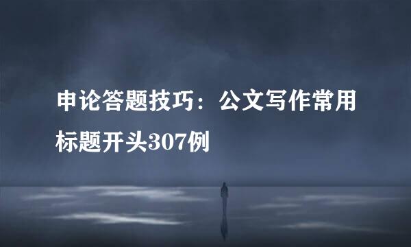 申论答题技巧：公文写作常用标题开头307例