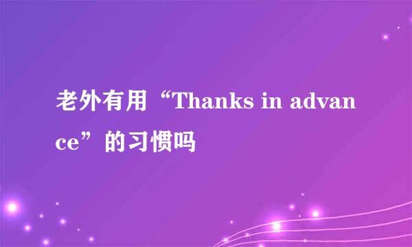 老外有用“Thanks in advance”的习惯吗