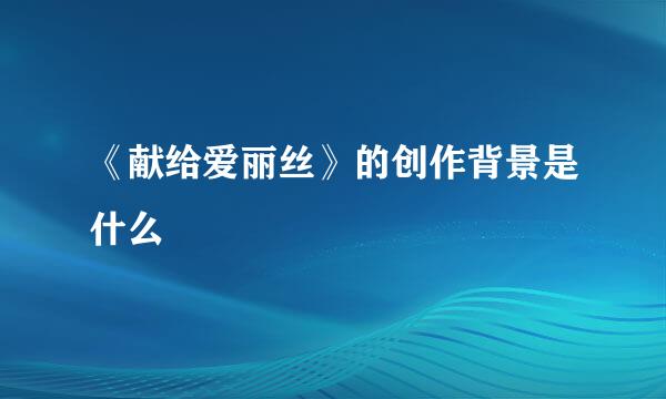 《献给爱丽丝》的创作背景是什么