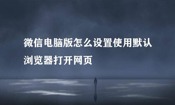 微信电脑版怎么设置使用默认浏览器打开网页