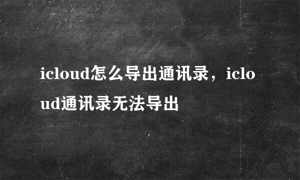icloud怎么导出通讯录，icloud通讯录无法导出