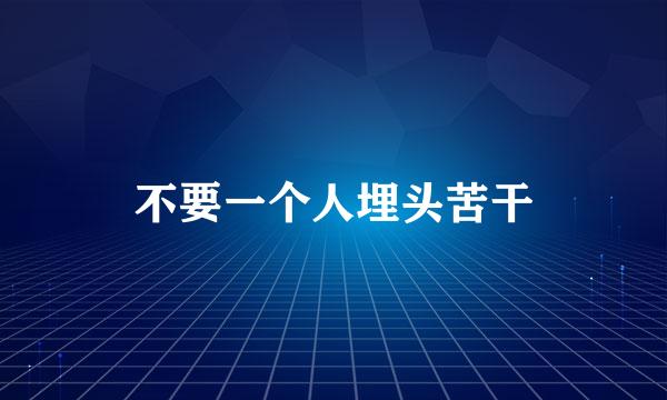 不要一个人埋头苦干