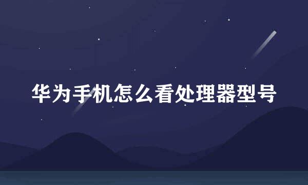 华为手机怎么看处理器型号