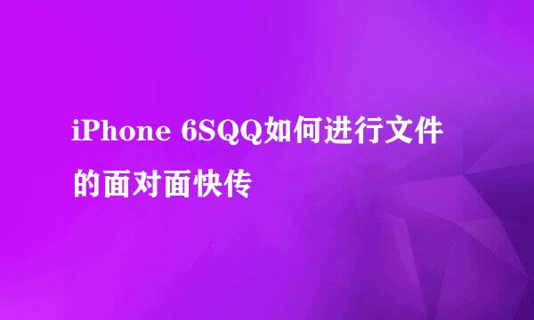 iPhone 6SQQ如何进行文件的面对面快传