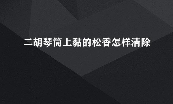 二胡琴筒上黏的松香怎样清除