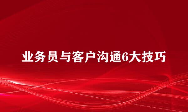 业务员与客户沟通6大技巧