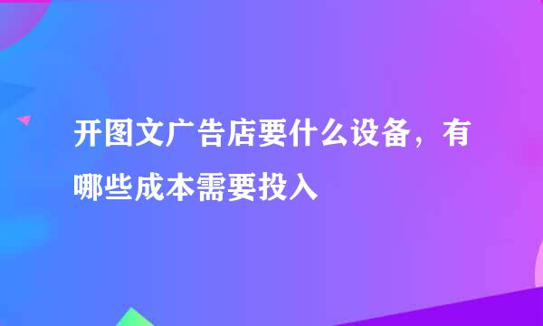开图文广告店要什么设备，有哪些成本需要投入