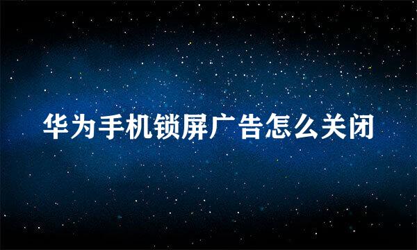 华为手机锁屏广告怎么关闭