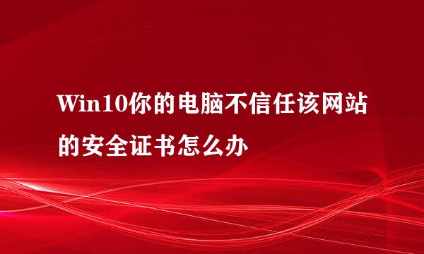 Win10你的电脑不信任该网站的安全证书怎么办