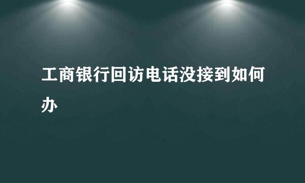 工商银行回访电话没接到如何办