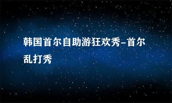 韩国首尔自助游狂欢秀-首尔乱打秀