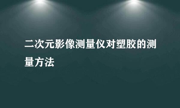 二次元影像测量仪对塑胶的测量方法
