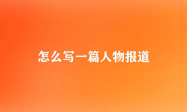 怎么写一篇人物报道