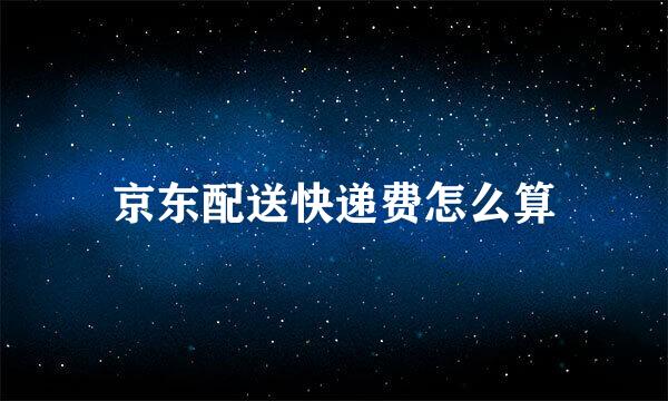 京东配送快递费怎么算