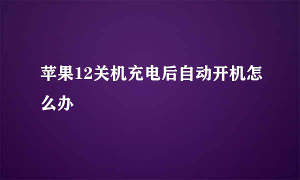 苹果12关机充电后自动开机怎么办
