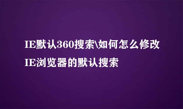 IE默认360搜索\如何怎么修改IE浏览器的默认搜索