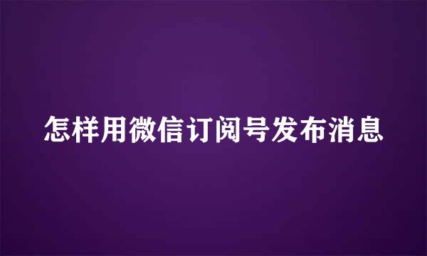 怎样用微信订阅号发布消息