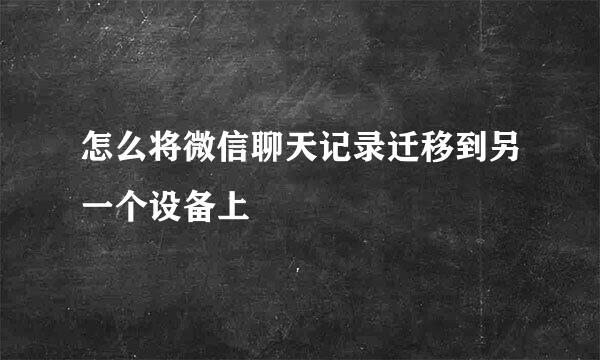 怎么将微信聊天记录迁移到另一个设备上