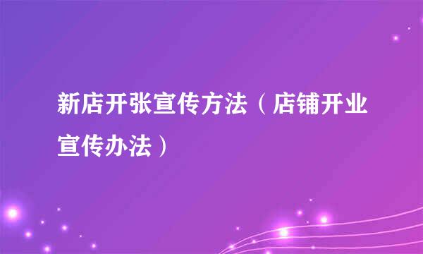 新店开张宣传方法（店铺开业宣传办法）