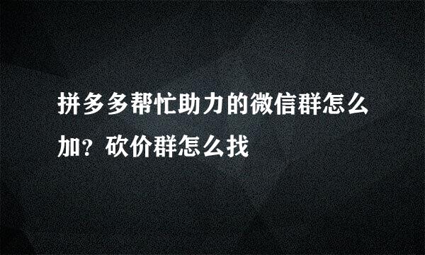 拼多多帮忙助力的微信群怎么加?砍价群怎么找