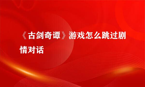《古剑奇谭》游戏怎么跳过剧情对话