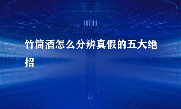 竹筒酒怎么分辨真假的五大绝招