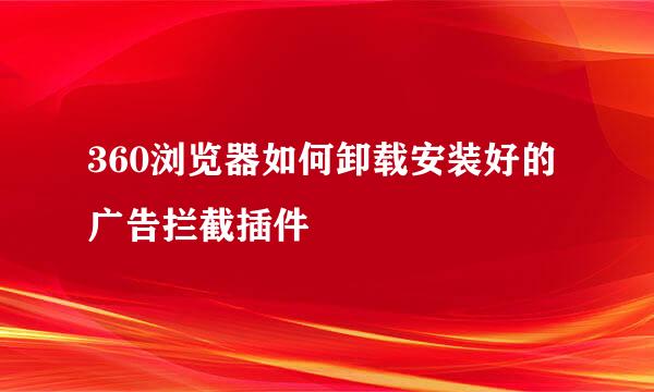 360浏览器如何卸载安装好的广告拦截插件