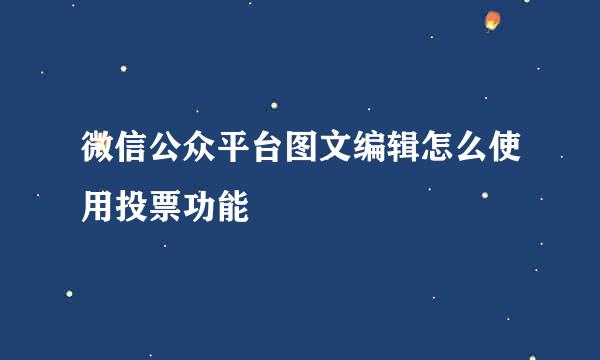 微信公众平台图文编辑怎么使用投票功能