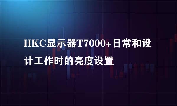 HKC显示器T7000+日常和设计工作时的亮度设置