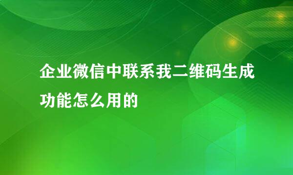 企业微信中联系我二维码生成功能怎么用的