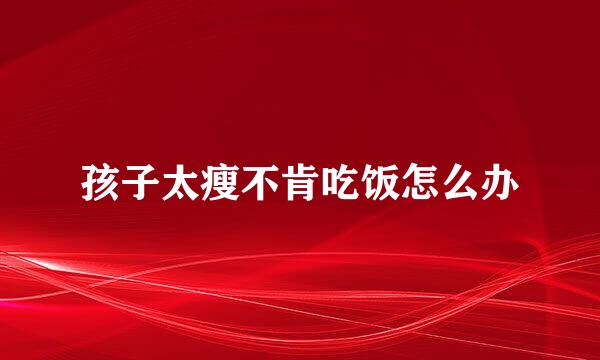 孩子太瘦不肯吃饭怎么办