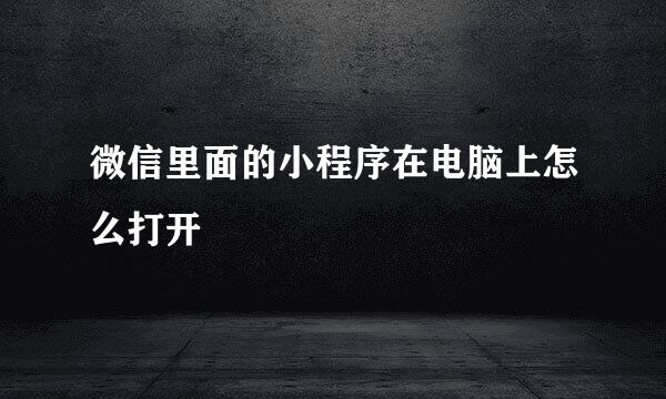 微信里面的小程序在电脑上怎么打开