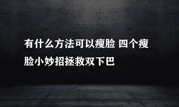 有什么方法可以瘦脸 四个瘦脸小妙招拯救双下巴