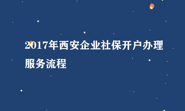 2017年西安企业社保开户办理服务流程