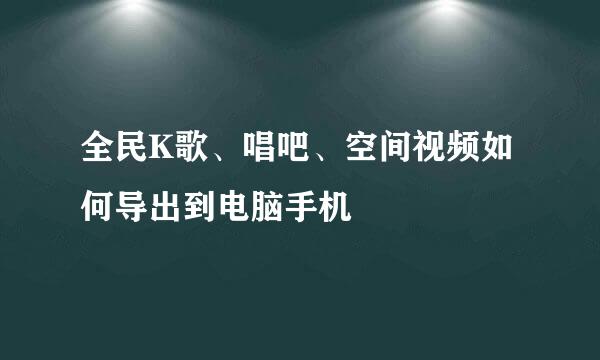 全民K歌、唱吧、空间视频如何导出到电脑手机
